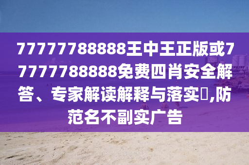 77777788888王中王正版或77777788888免費四肖安全解答、專家解讀解釋與落實?,防范名不副實廣告